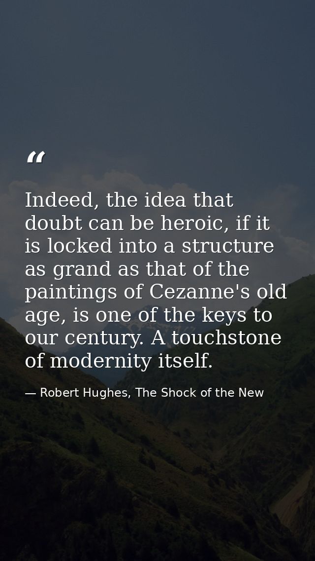 Indeed, the idea that doubt can be heroic, if it is locked into a structure as grand as that of the paintings of Cezanne — Robert Hughes, The Shock of the New