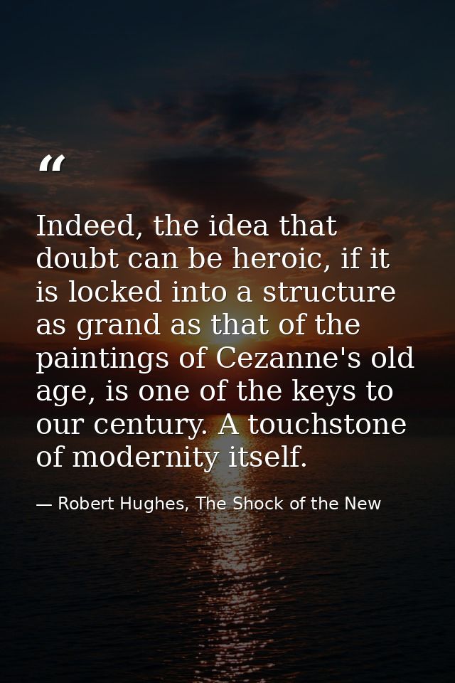 Indeed, the idea that doubt can be heroic, if it is locked into a structure as grand as that of the paintings of Cezanne — Robert Hughes, The Shock of the New