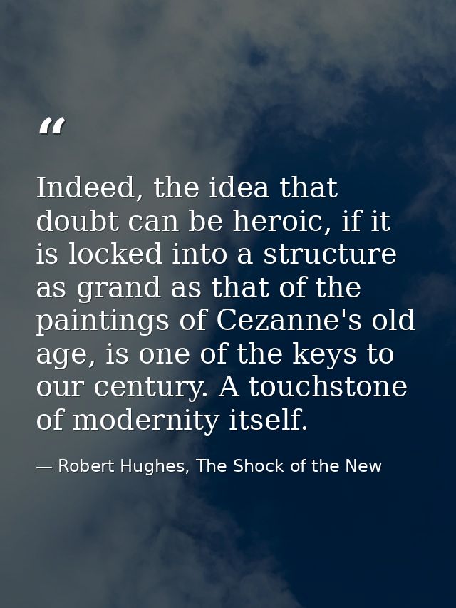 Indeed, the idea that doubt can be heroic, if it is locked into a structure as grand as that of the paintings of Cezanne — Robert Hughes, The Shock of the New