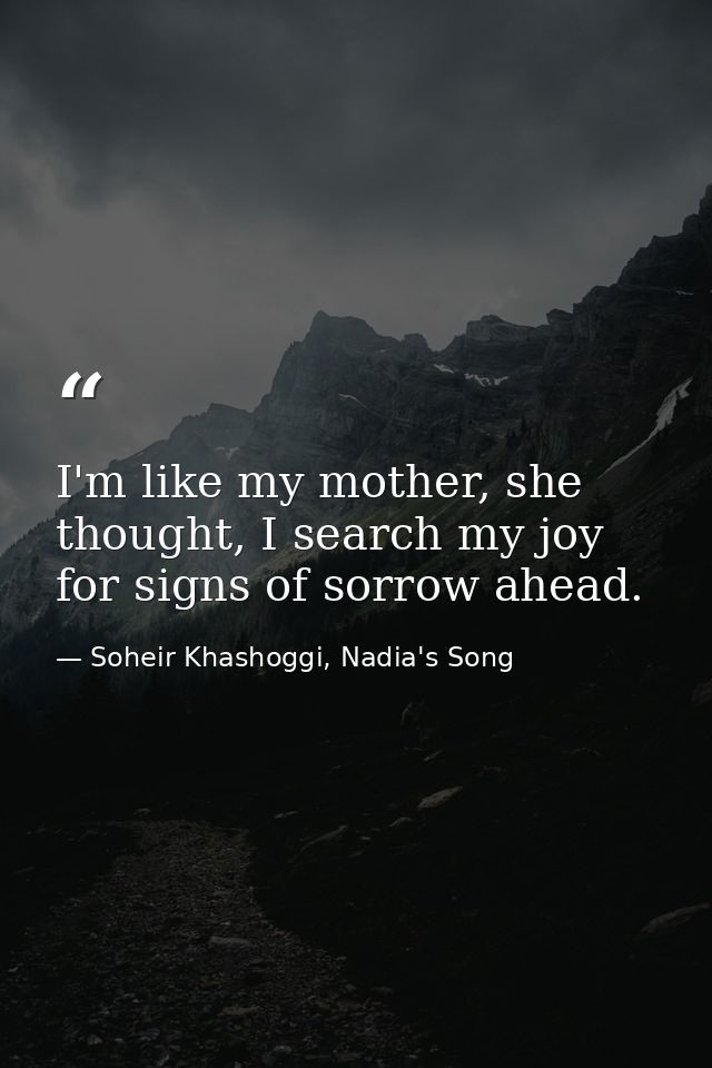 I'm like my mother, she thought, I search my joy for signs of sorrow ahead. — Soheir Khashoggi, Nadia's Song