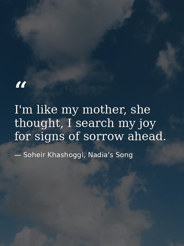 I'm like my mother, she thought, I search my joy for signs of sorrow ahead. — Soheir Khashoggi, Nadia's Song