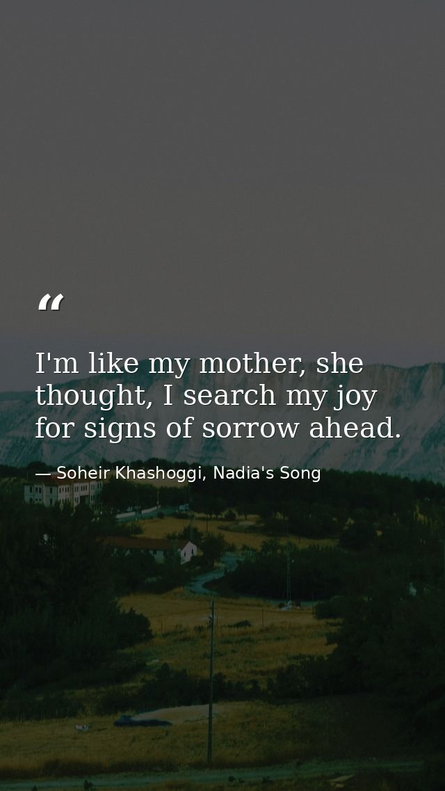 I'm like my mother, she thought, I search my joy for signs of sorrow ahead. — Soheir Khashoggi, Nadia's Song