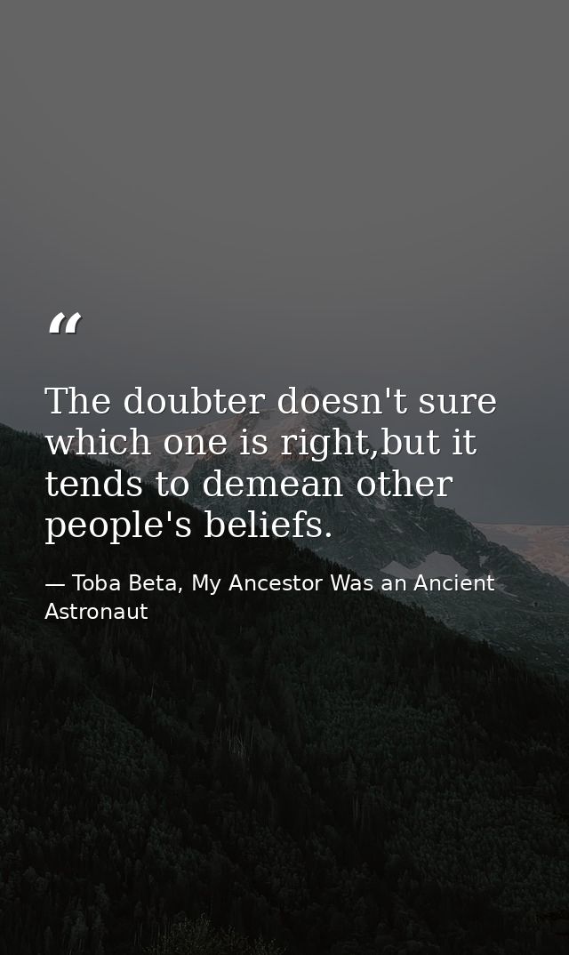 The doubter doesn't sure which one is right,but it tends to demean other people's beliefs. — Toba Beta, My Ancestor Was an Ancient Astronaut