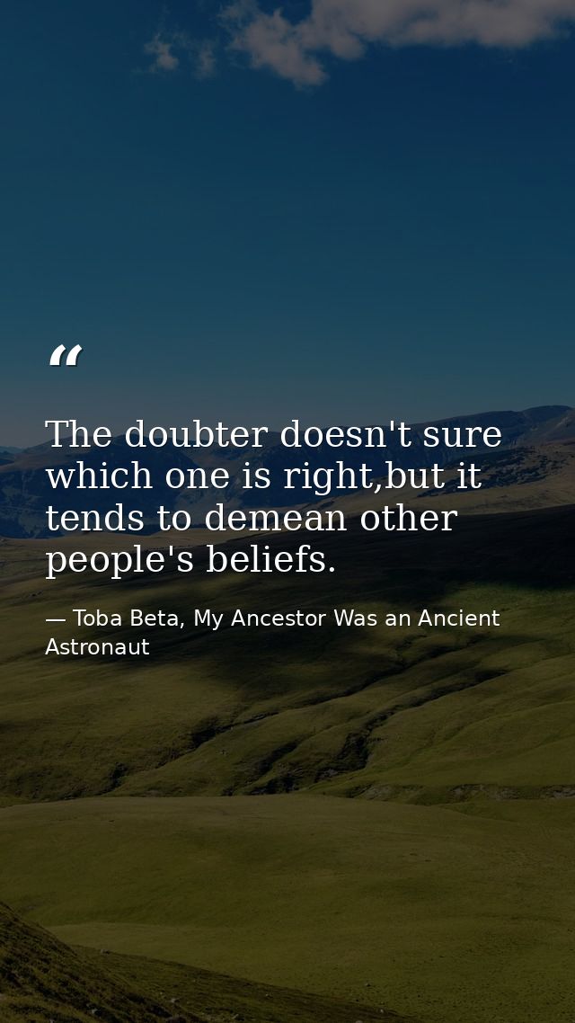 The doubter doesn't sure which one is right,but it tends to demean other people's beliefs. — Toba Beta, My Ancestor Was an Ancient Astronaut