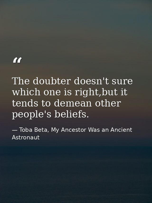 The doubter doesn't sure which one is right,but it tends to demean other people's beliefs. — Toba Beta, My Ancestor Was an Ancient Astronaut