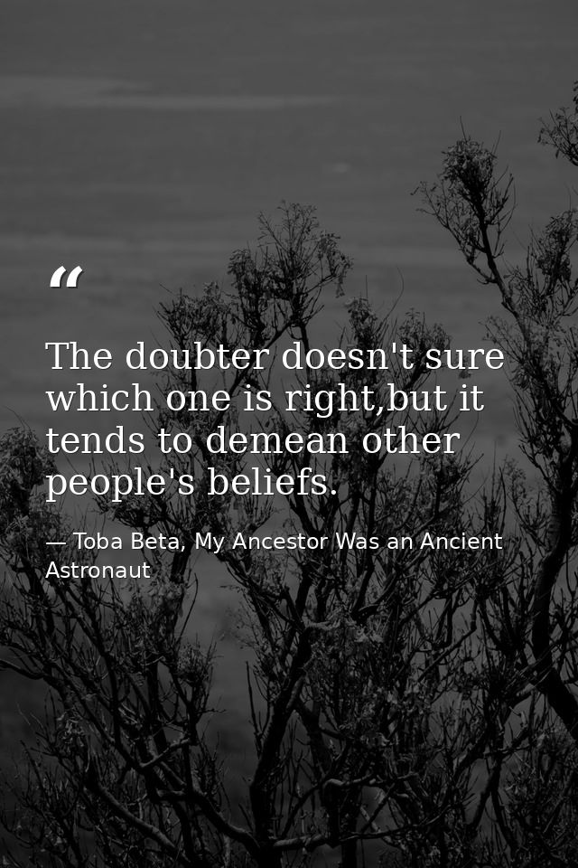 The doubter doesn't sure which one is right,but it tends to demean other people's beliefs. — Toba Beta, My Ancestor Was an Ancient Astronaut