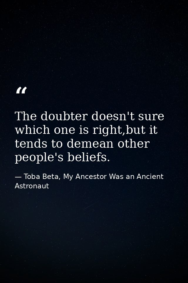 The doubter doesn't sure which one is right,but it tends to demean other people's beliefs. — Toba Beta, My Ancestor Was an Ancient Astronaut