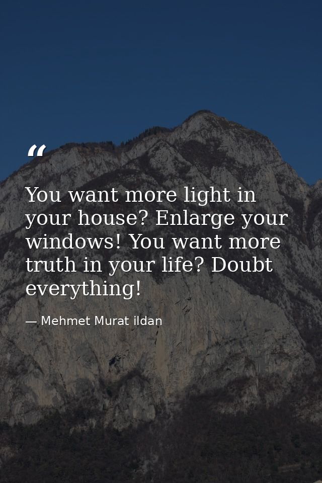 You want more light in your house? Enlarge your windows! You want more truth in your life? Doubt everything! — Mehmet Murat ildan
