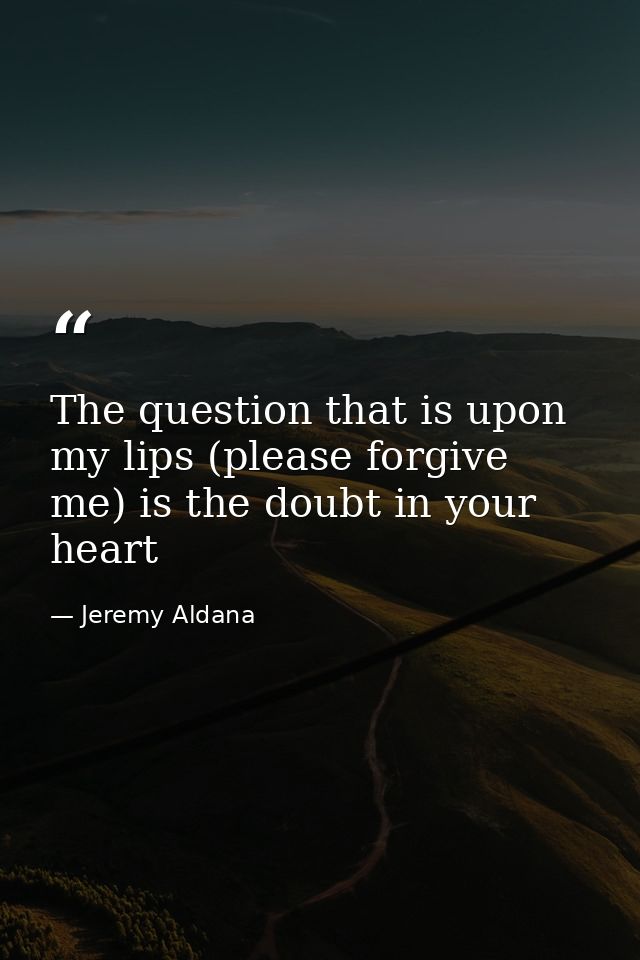 The question that is upon my lips (please forgive me) is the doubt in your heart — Jeremy Aldana