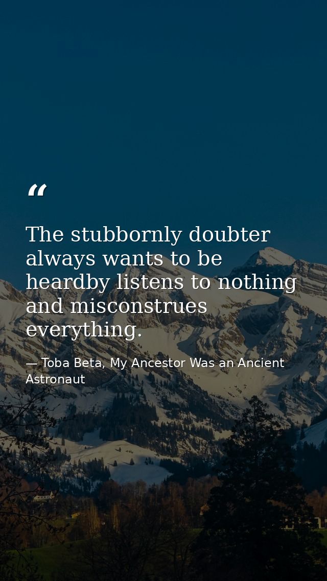 The stubbornly doubter always wants to be heardby listens to nothing and misconstrues everything. — Toba Beta, My Ancestor Was an Ancient Astronaut