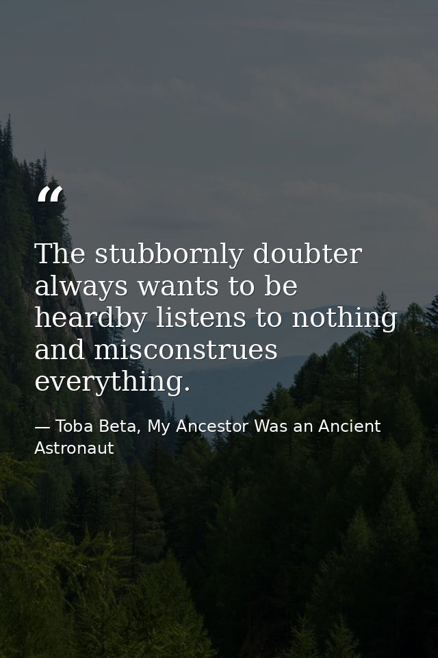 The stubbornly doubter always wants to be heardby listens to nothing and misconstrues everything. — Toba Beta, My Ancestor Was an Ancient Astronaut