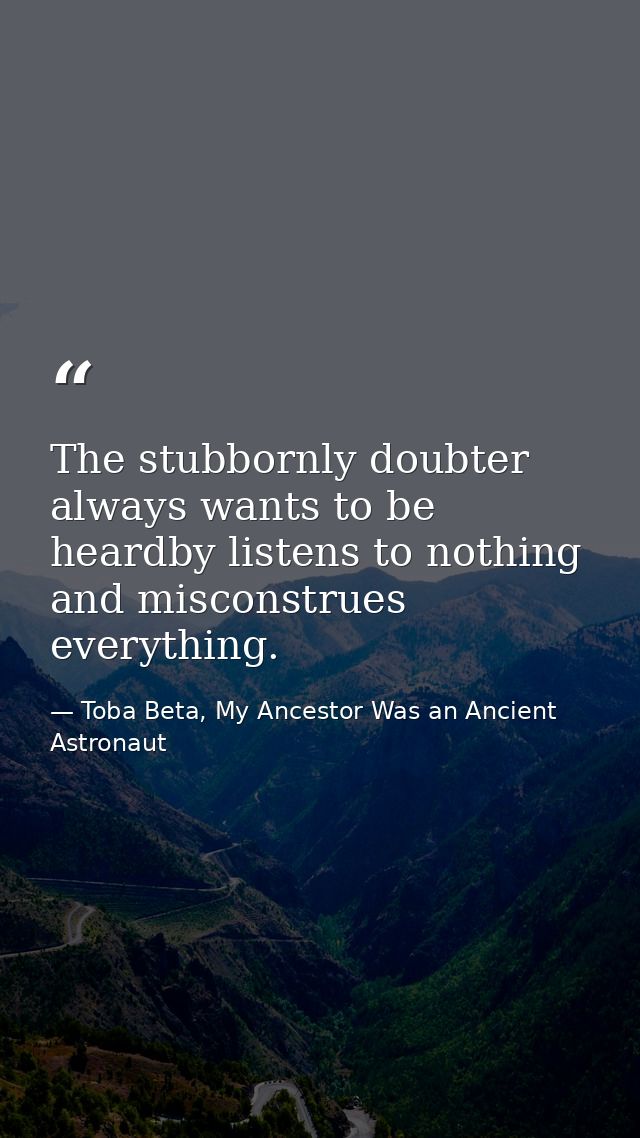 The stubbornly doubter always wants to be heardby listens to nothing and misconstrues everything. — Toba Beta, My Ancestor Was an Ancient Astronaut