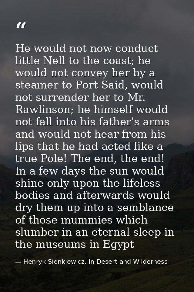 He would not now conduct little Nell to the coast; he would not convey her by a steamer to Port Said, would not surrende — Henryk Sienkiewicz, In Desert and Wilderness