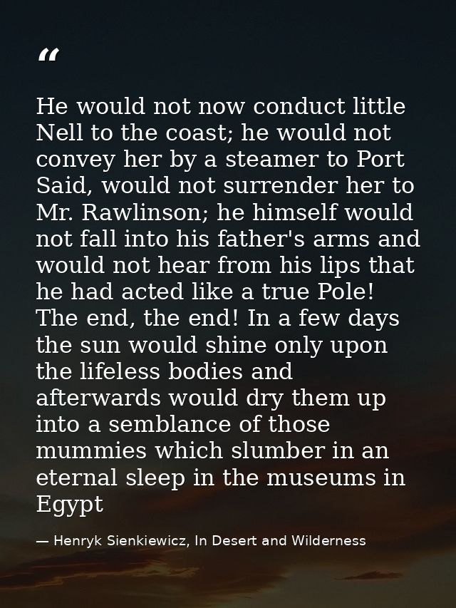 He would not now conduct little Nell to the coast; he would not convey her by a steamer to Port Said, would not surrende — Henryk Sienkiewicz, In Desert and Wilderness