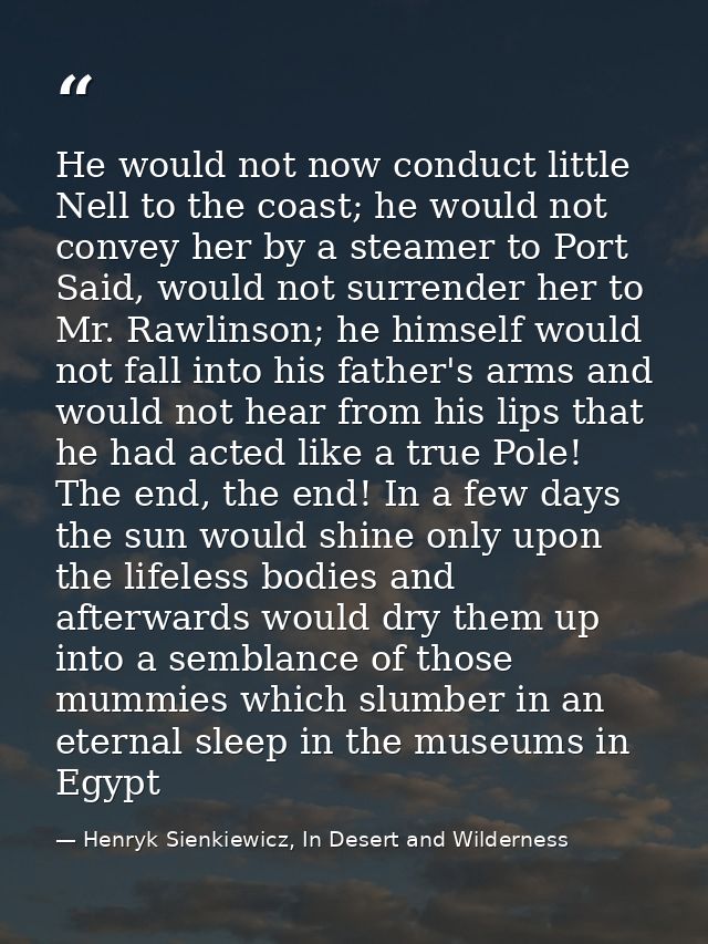 He would not now conduct little Nell to the coast; he would not convey her by a steamer to Port Said, would not surrende — Henryk Sienkiewicz, In Desert and Wilderness