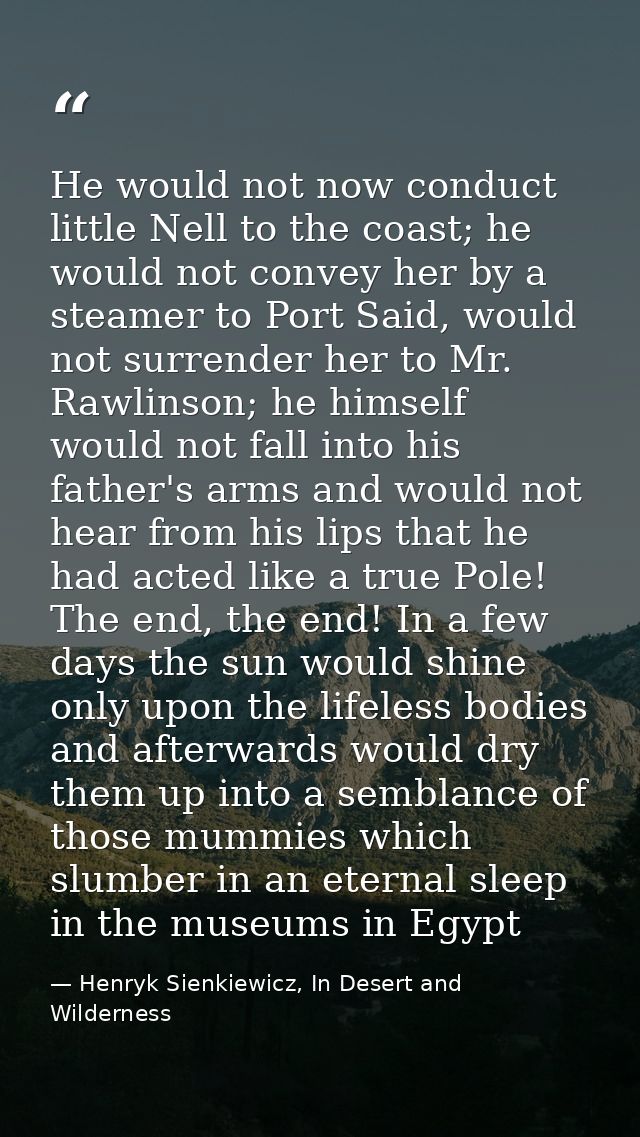 He would not now conduct little Nell to the coast; he would not convey her by a steamer to Port Said, would not surrende — Henryk Sienkiewicz, In Desert and Wilderness