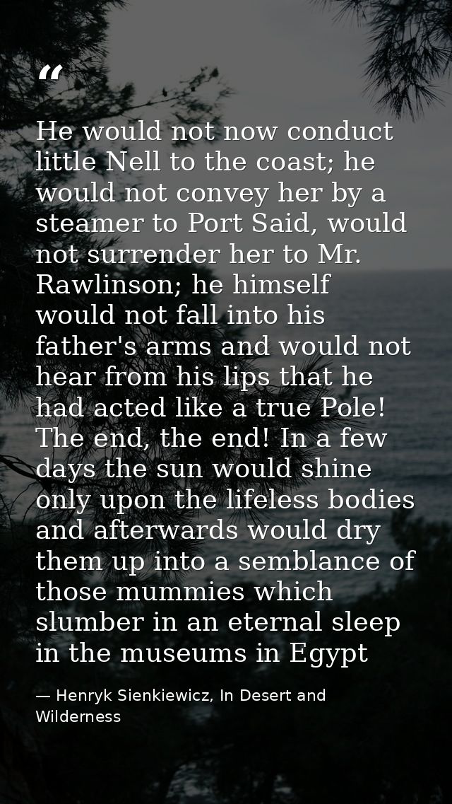 He would not now conduct little Nell to the coast; he would not convey her by a steamer to Port Said, would not surrende — Henryk Sienkiewicz, In Desert and Wilderness