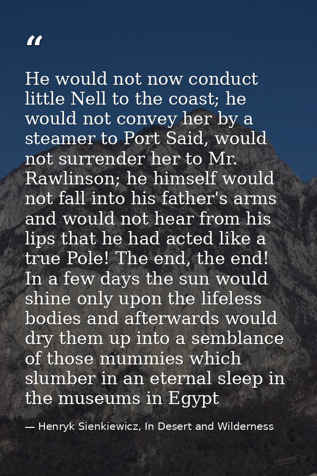He would not now conduct little Nell to the coast; he would not convey her by a steamer to Port Said, would not surrende — Henryk Sienkiewicz, In Desert and Wilderness