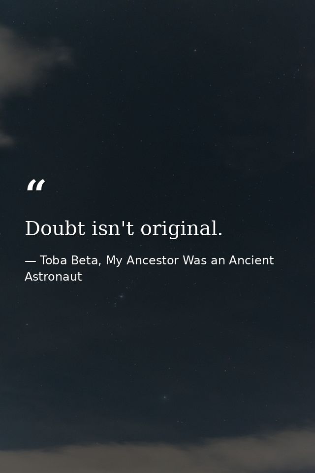 Doubt isn't original. — Toba Beta, My Ancestor Was an Ancient Astronaut
