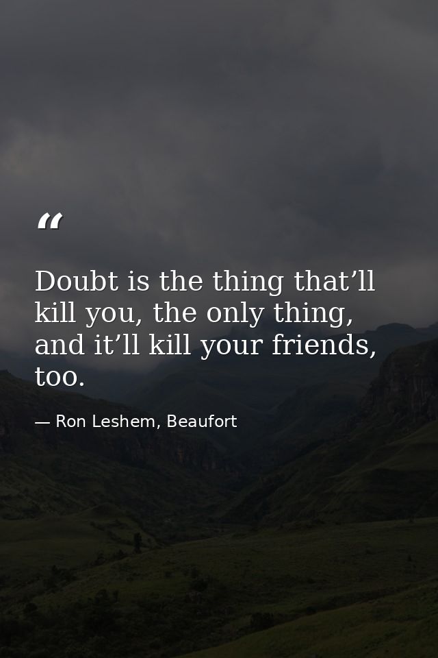 Doubt is the thing that’ll kill you, the only thing, and it’ll kill your friends, too. — Ron Leshem, Beaufort