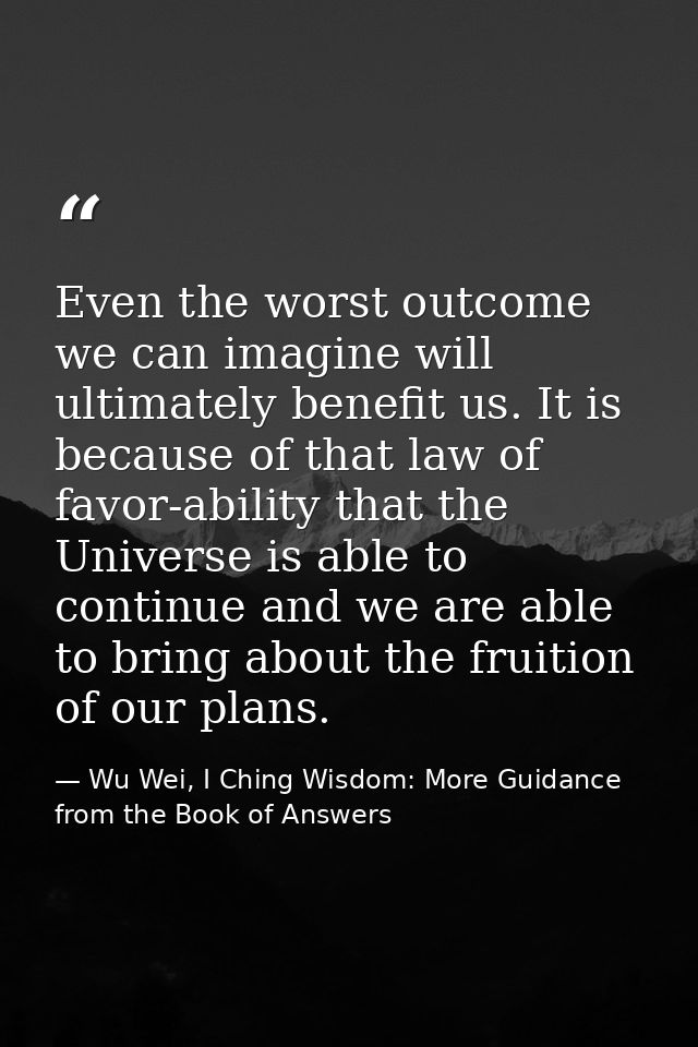 Even the worst outcome we can imagine will ultimately benefit us. It is because of that law of favor-ability that the Un — Wu Wei, I Ching Wisdom: More Guidance from the Book of Answers
