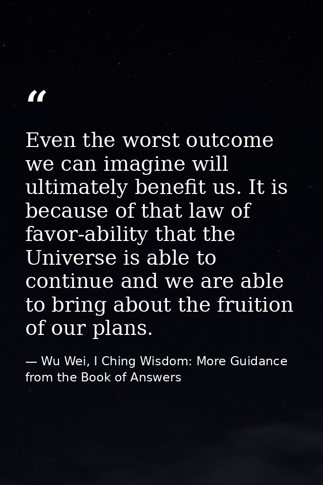 Even the worst outcome we can imagine will ultimately benefit us. It is because of that law of favor-ability that the Un — Wu Wei, I Ching Wisdom: More Guidance from the Book of Answers