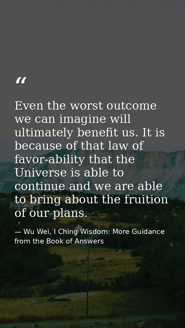 Even the worst outcome we can imagine will ultimately benefit us. It is because of that law of favor-ability that the Un — Wu Wei, I Ching Wisdom: More Guidance from the Book of Answers