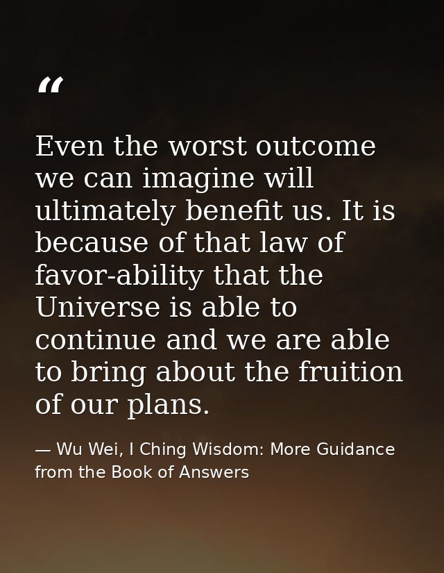 Even the worst outcome we can imagine will ultimately benefit us. It is because of that law of favor-ability that the Un — Wu Wei, I Ching Wisdom: More Guidance from the Book of Answers