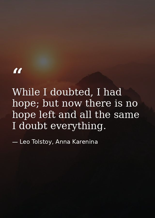 While I doubted, I had hope; but now there is no hope left and all the same I doubt everything. — Leo Tolstoy, Anna Karenina