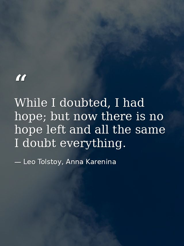 While I doubted, I had hope; but now there is no hope left and all the same I doubt everything. — Leo Tolstoy, Anna Karenina