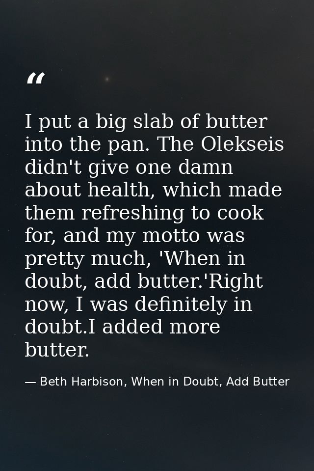I put a big slab of butter into the pan. The Olekseis didn't give one damn about health, which made them refreshing to c — Beth Harbison, When in Doubt, Add Butter