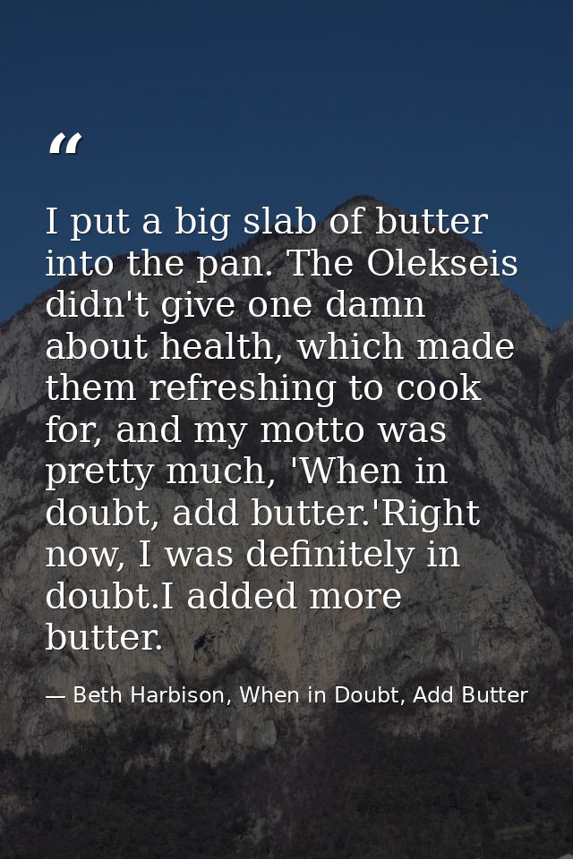 I put a big slab of butter into the pan. The Olekseis didn't give one damn about health, which made them refreshing to c — Beth Harbison, When in Doubt, Add Butter