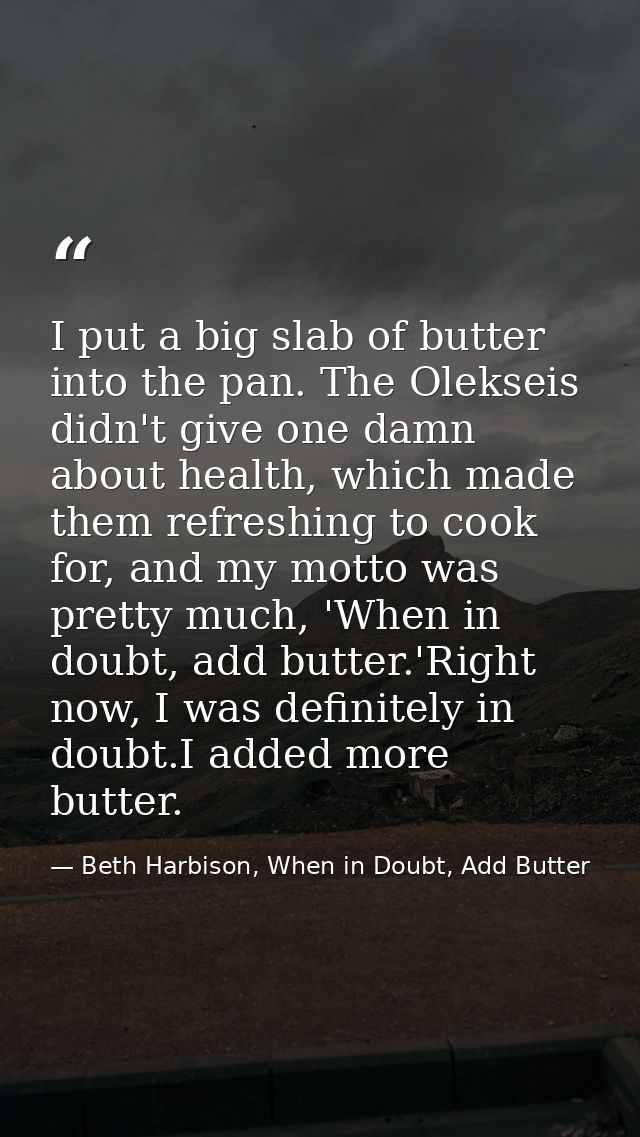 I put a big slab of butter into the pan. The Olekseis didn't give one damn about health, which made them refreshing to c — Beth Harbison, When in Doubt, Add Butter