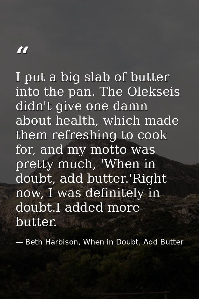 I put a big slab of butter into the pan. The Olekseis didn't give one damn about health, which made them refreshing to c — Beth Harbison, When in Doubt, Add Butter