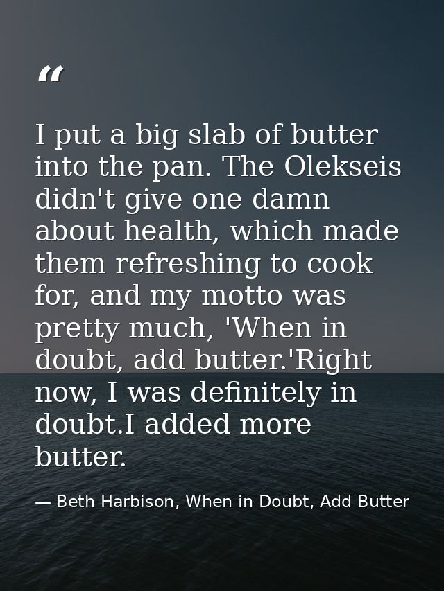 I put a big slab of butter into the pan. The Olekseis didn't give one damn about health, which made them refreshing to c — Beth Harbison, When in Doubt, Add Butter