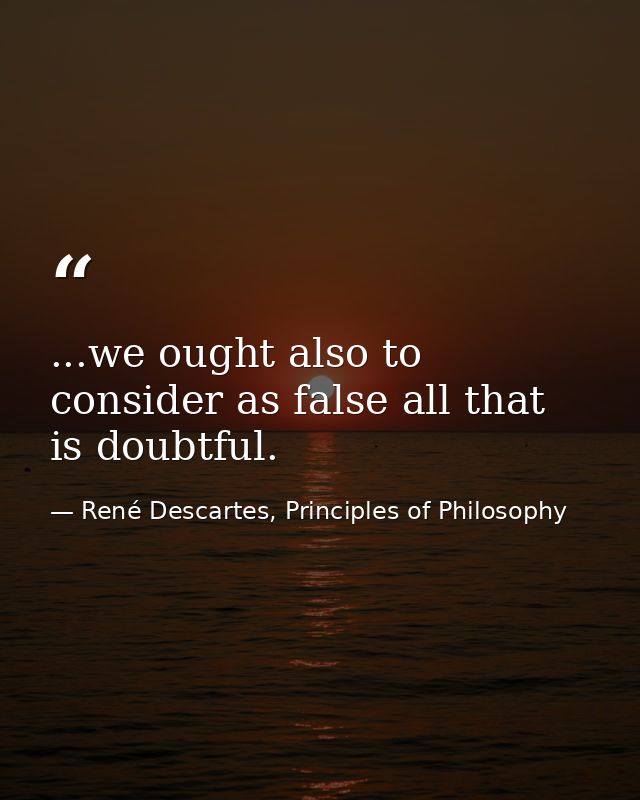 ...we ought also to consider as false all that is doubtful. — René Descartes, Principles of Philosophy