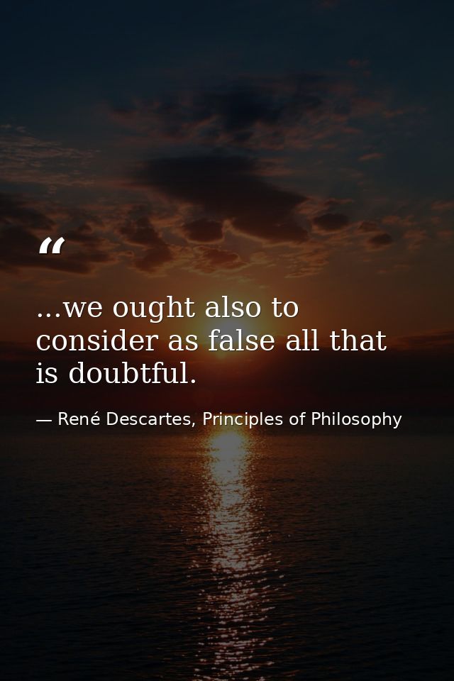 ...we ought also to consider as false all that is doubtful. — René Descartes, Principles of Philosophy