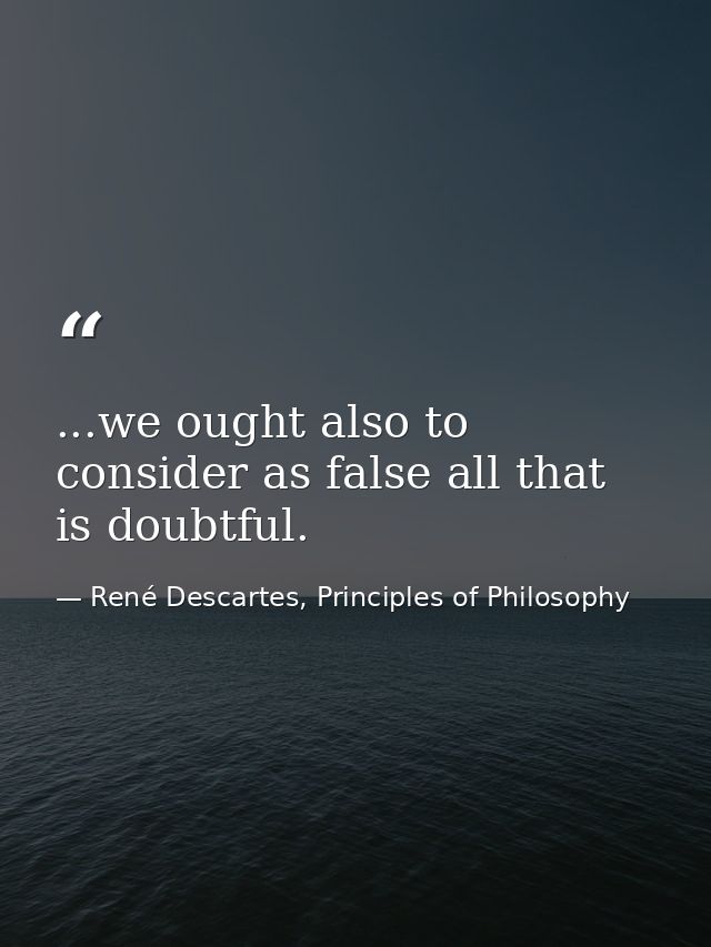 ...we ought also to consider as false all that is doubtful. — René Descartes, Principles of Philosophy