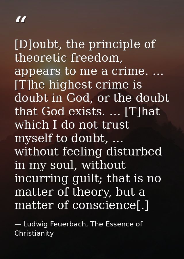 [D]oubt, the principle of theoretic freedom, appears to me a crime. … [T]he highest crime is doubt in God, or the doubt  — Ludwig Feuerbach, The Essence of Christianity