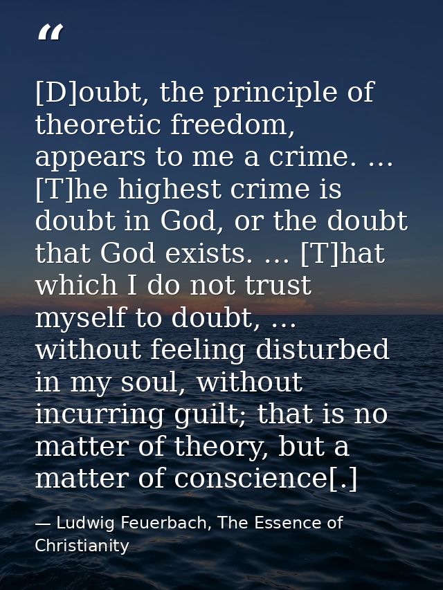 [D]oubt, the principle of theoretic freedom, appears to me a crime. … [T]he highest crime is doubt in God, or the doubt  — Ludwig Feuerbach, The Essence of Christianity