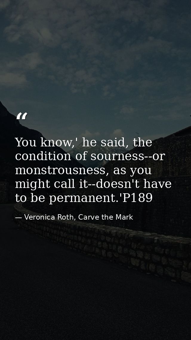 You know,' he said, the condition of sourness--or monstrousness, as you might call it--doesn't have to be permanent.'P18 — Veronica Roth, Carve the Mark