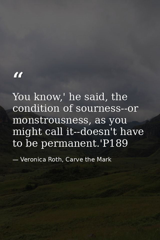 You know,' he said, the condition of sourness--or monstrousness, as you might call it--doesn't have to be permanent.'P18 — Veronica Roth, Carve the Mark