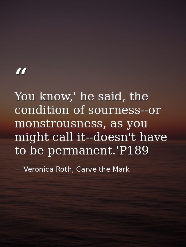 You know,' he said, the condition of sourness--or monstrousness, as you might call it--doesn't have to be permanent.'P18 — Veronica Roth, Carve the Mark