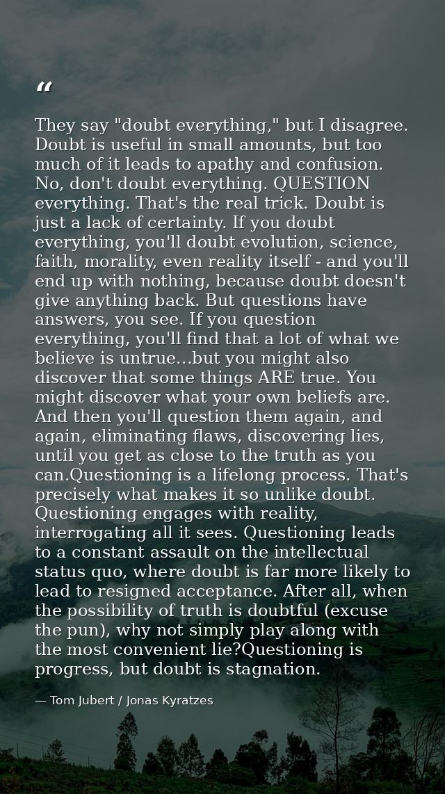 They say "doubt everything," but I disagree. Doubt is useful in small amounts, but too much of it leads to apathy and co — Tom Jubert / Jonas Kyratzes