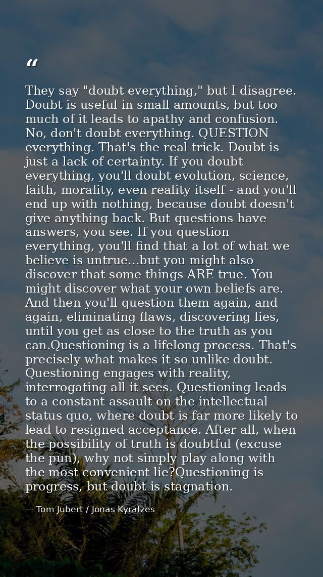 They say "doubt everything," but I disagree. Doubt is useful in small amounts, but too much of it leads to apathy and co — Tom Jubert / Jonas Kyratzes