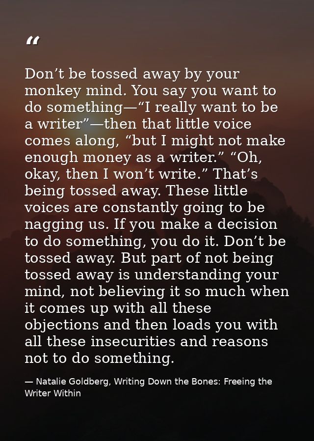 Don’t be tossed away by your monkey mind. You say you want to do something—“I really want to be a writer”—then that litt — Natalie Goldberg, Writing Down the Bones: Freeing the Writer Within