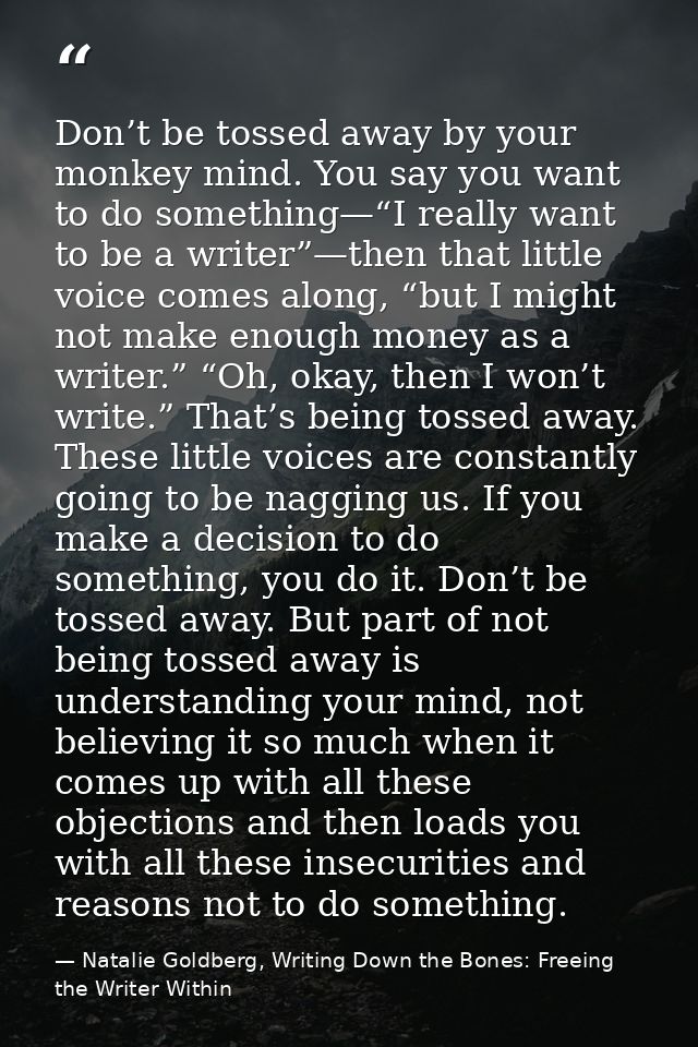 Don’t be tossed away by your monkey mind. You say you want to do something—“I really want to be a writer”—then that litt — Natalie Goldberg, Writing Down the Bones: Freeing the Writer Within