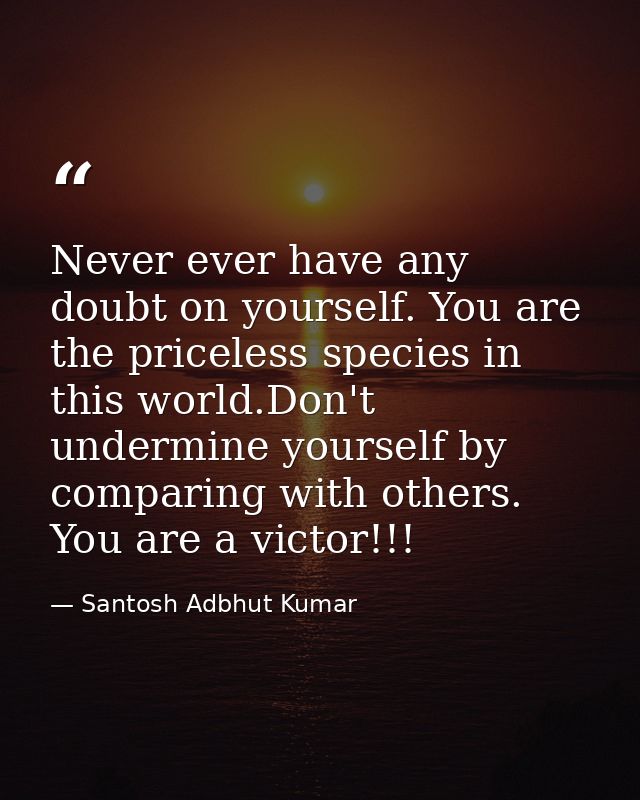 Never ever have any doubt on yourself. You are the priceless species in this world.Don't undermine yourself by comparing — Santosh Adbhut Kumar