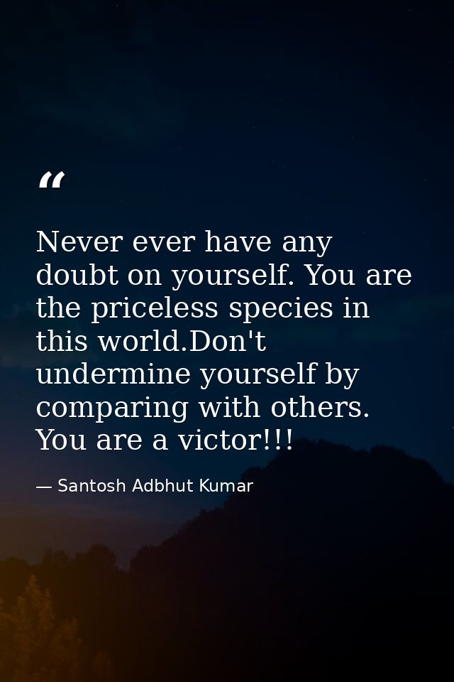 Never ever have any doubt on yourself. You are the priceless species in this world.Don't undermine yourself by comparing — Santosh Adbhut Kumar