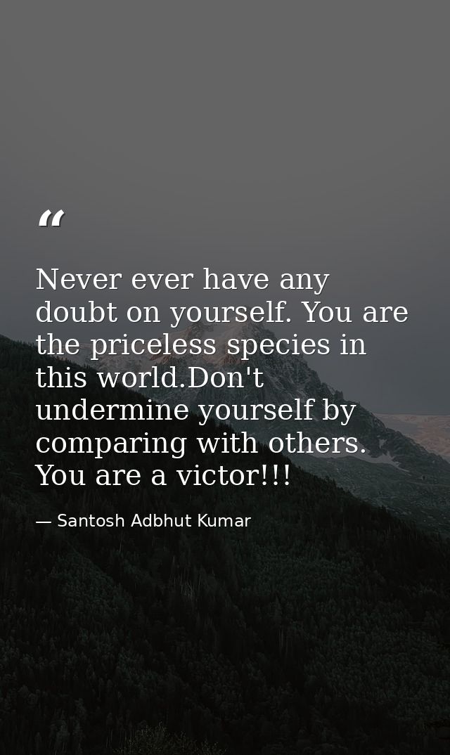 Never ever have any doubt on yourself. You are the priceless species in this world.Don't undermine yourself by comparing — Santosh Adbhut Kumar